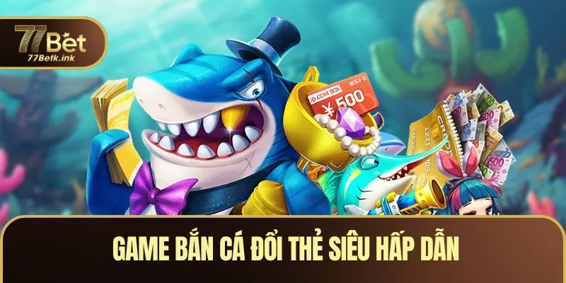 Game bắn cá đổi thẻ siêu hấp dẫn được nhiều người chơi lựa chọn