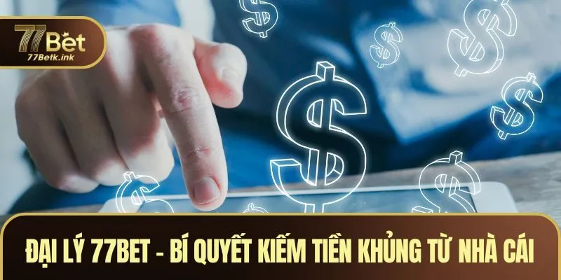 Đại Lý 77BET - Bí Quyết Kiếm Tiền Khủng Từ Nhà Cái Uy Tín
